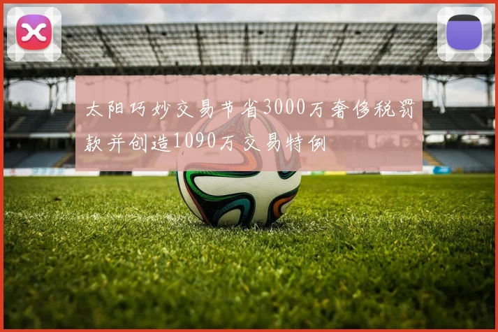 太阳巧妙交易节省3000万奢侈税罚款并创造1090万交易特例