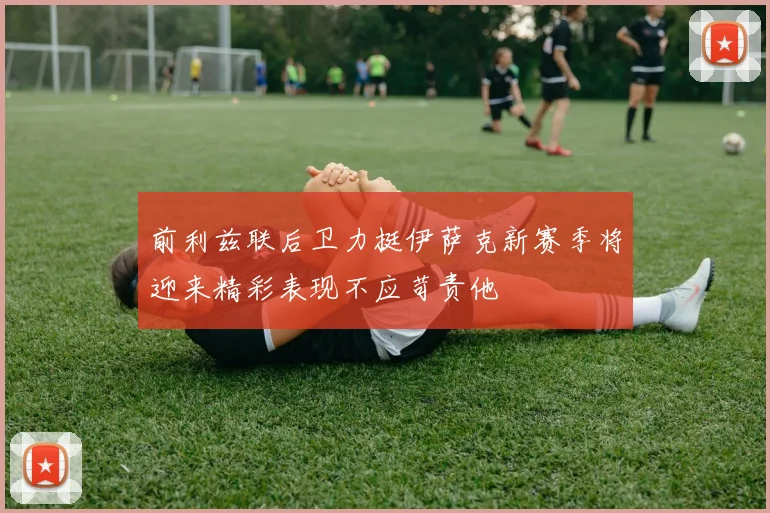 前利兹联后卫力挺伊萨克新赛季将迎来精彩表现不应苛责他