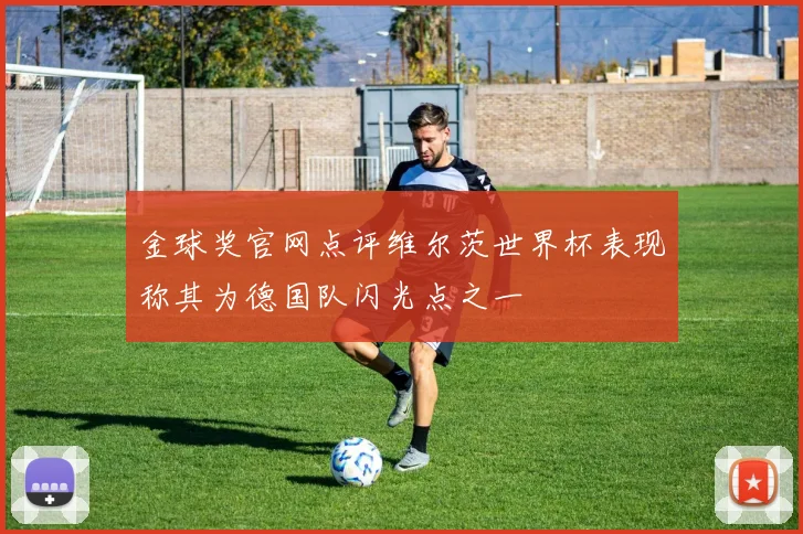 金球奖官网点评维尔茨世界杯表现称其为德国队闪光点之一