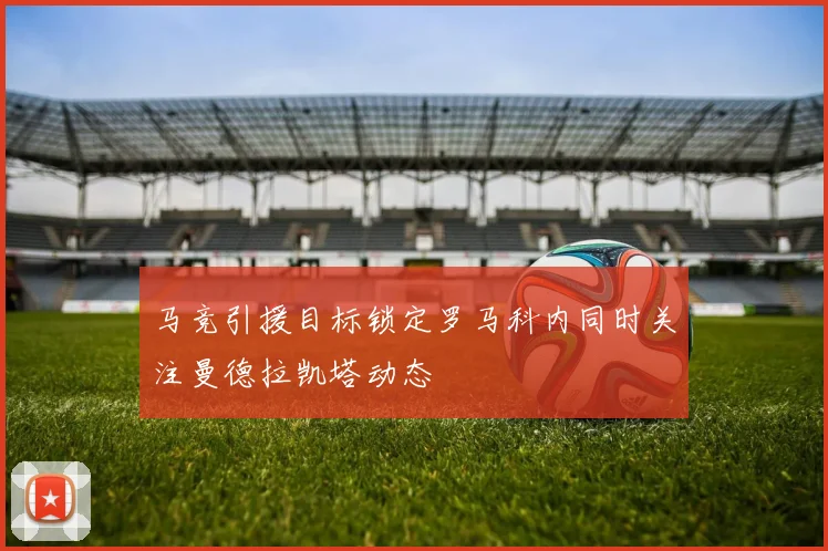 马竞引援目标锁定罗马科内同时关注曼德拉凯塔动态