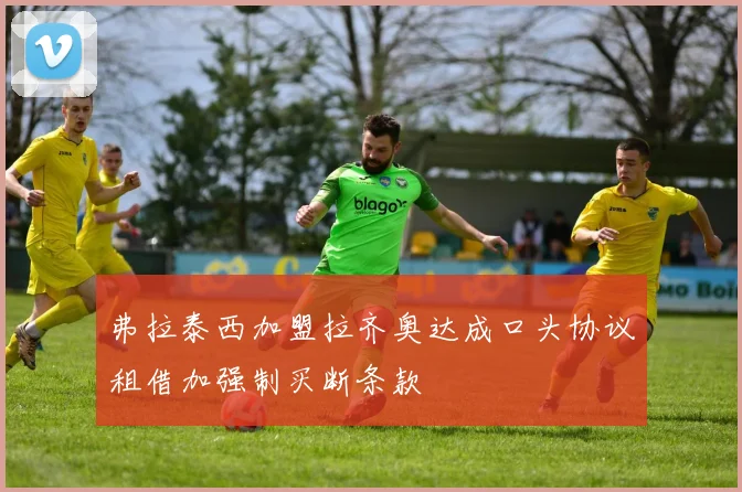 弗拉泰西加盟拉齐奥达成口头协议租借加强制买断条款