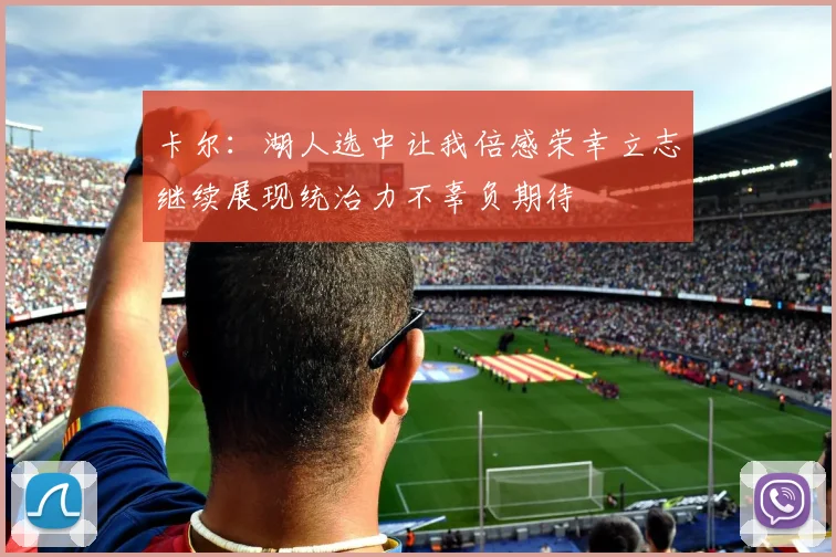 卡尔：湖人选中让我倍感荣幸立志继续展现统治力不辜负期待