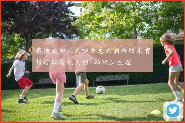 雷迪克回忆大四学意大利语时未曾想过能有长久的NBA职业生涯