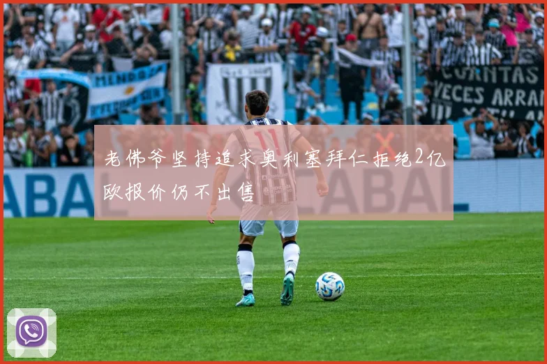 老佛爷坚持追求奥利塞拜仁拒绝2亿欧报价仍不出售