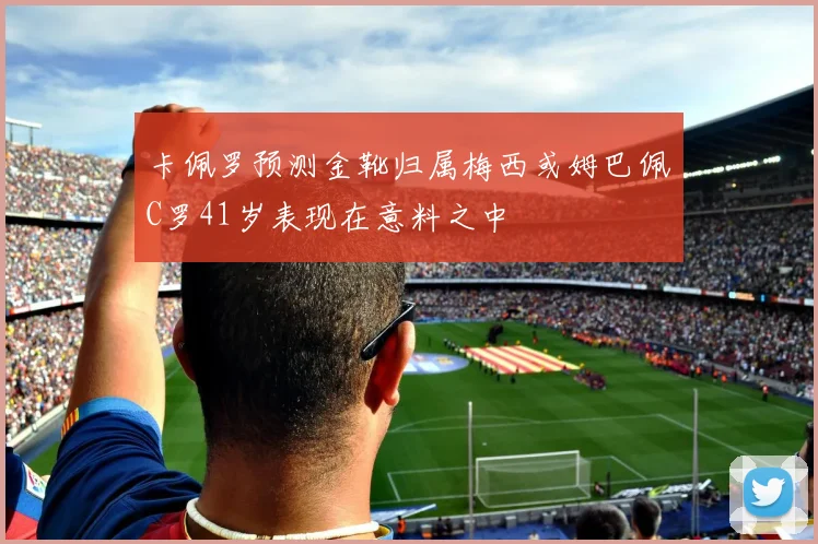 卡佩罗预测金靴归属梅西或姆巴佩C罗41岁表现在意料之中