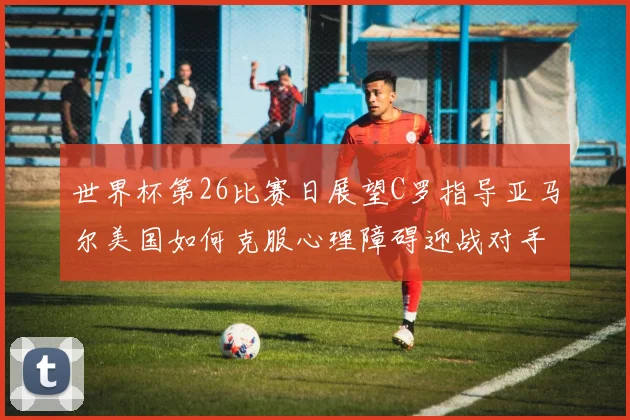 世界杯第26比赛日展望C罗指导亚马尔美国如何克服心理障碍迎战对手