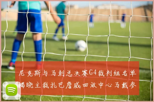 尼克斯与马刺总决赛G4裁判组名单揭晓主裁扎巴詹威回放中心马戴参与执法