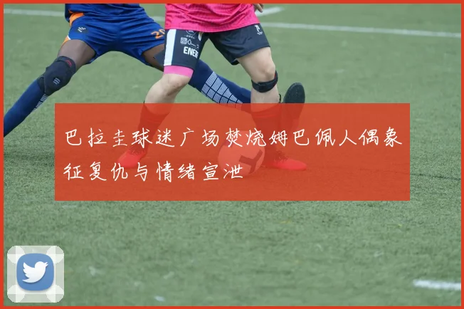 巴拉圭球迷广场焚烧姆巴佩人偶象征复仇与情绪宣泄