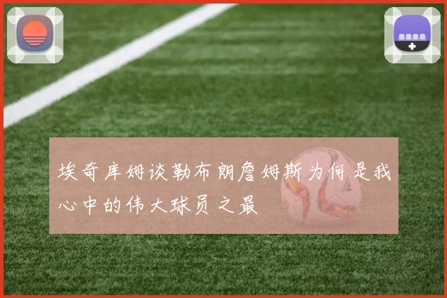 埃奇库姆谈勒布朗詹姆斯为何是我心中的伟大球员之最