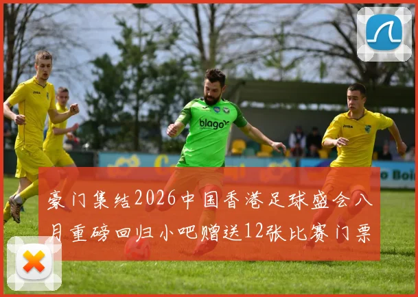 豪门集结2026中国香港足球盛会八月重磅回归小吧赠送12张比赛门票等你来拿