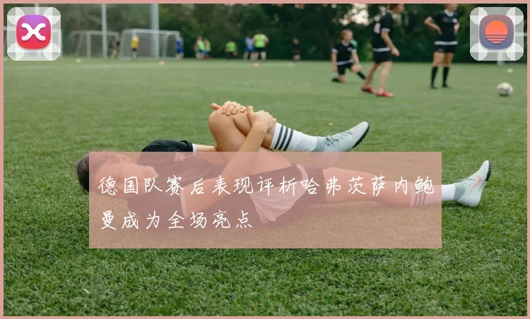 德国队赛后表现评析哈弗茨萨内鲍曼成为全场亮点