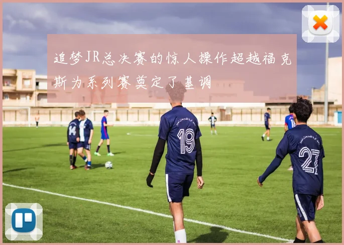 追梦JR总决赛的惊人操作超越福克斯为系列赛奠定了基调