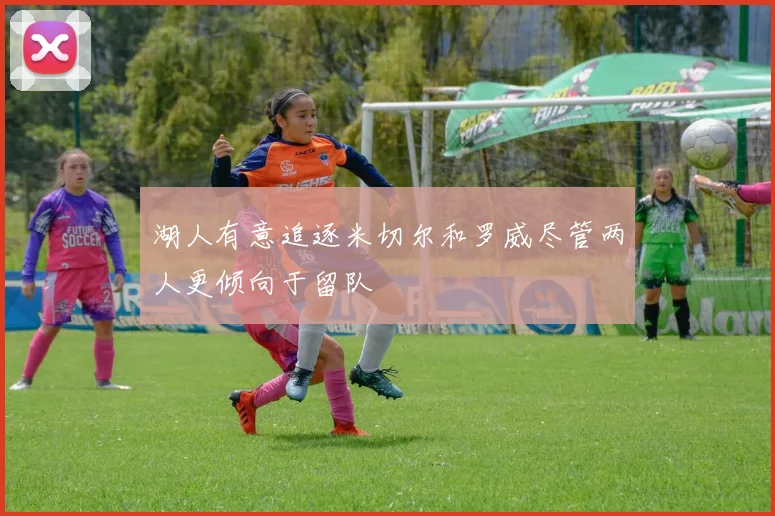 湖人有意追逐米切尔和罗威尽管两人更倾向于留队