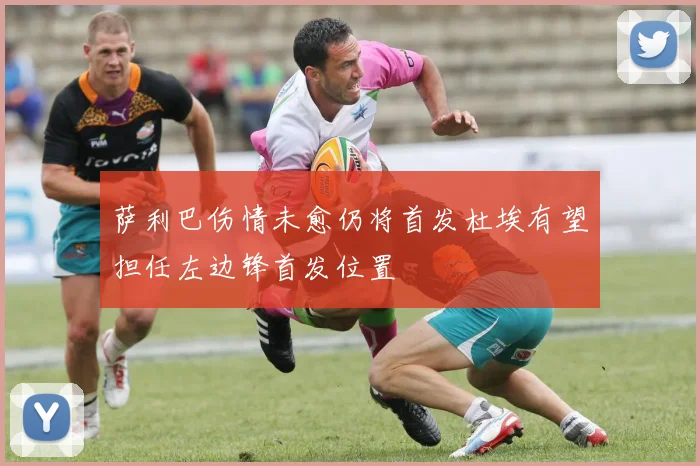萨利巴伤情未愈仍将首发杜埃有望担任左边锋首发位置