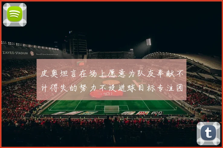 皮奥坦言在场上愿意为队友奉献不计得失的努力不设进球目标专注团队贡献