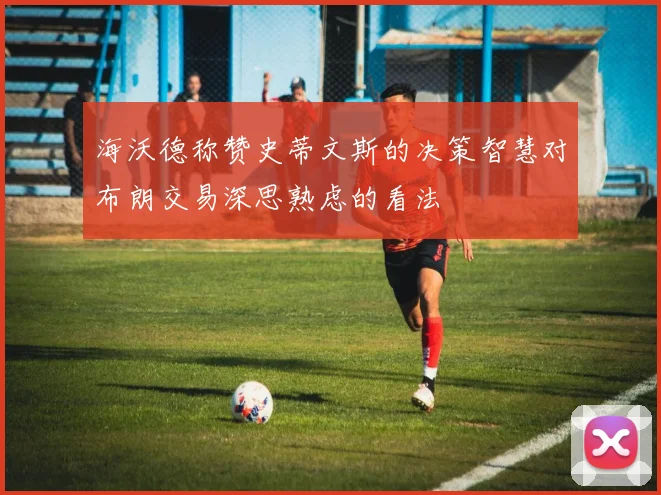 海沃德称赞史蒂文斯的决策智慧对布朗交易深思熟虑的看法