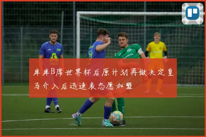 库库B席世界杯后原计划再做决定皇马介入后迅速表态愿加盟