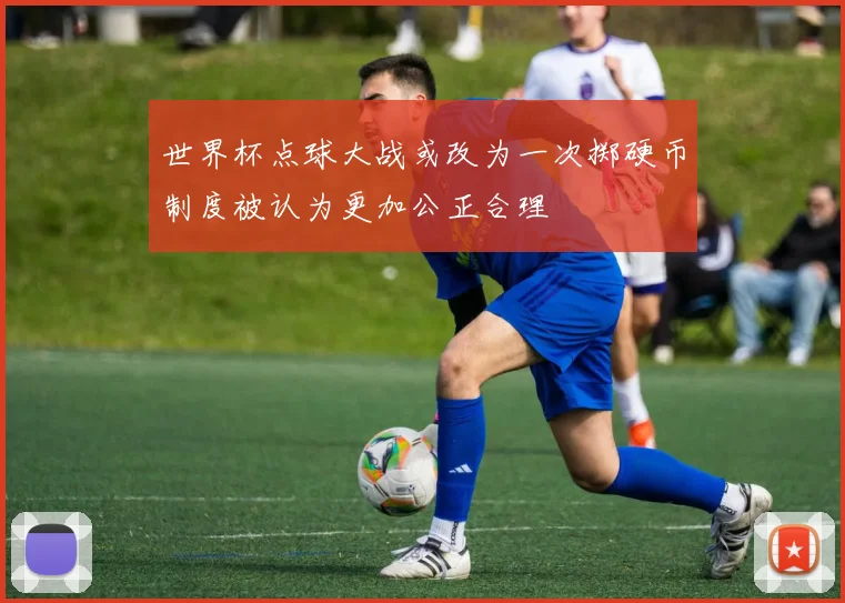世界杯点球大战或改为一次掷硬币制度被认为更加公正合理